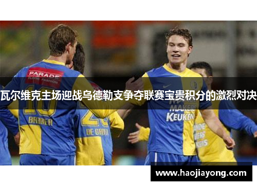 瓦尔维克主场迎战乌德勒支争夺联赛宝贵积分的激烈对决